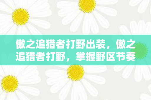 傲之追猎者打野出装,傲之追猎者打野,掌握野区节奏的艺术 傲之追猎者打野出装,傲之追猎者打野,掌握野区节奏的艺术