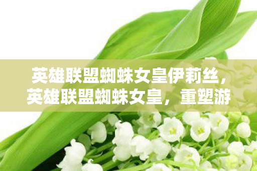英雄联盟蜘蛛女皇伊莉丝,英雄联盟蜘蛛女皇,重塑游戏世界的策略大师 英雄联盟蜘蛛女皇伊莉丝,英雄联盟蜘蛛女皇,重塑游戏世界的策略大师
