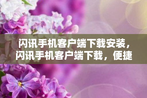 闪讯手机客户端下载安装,闪讯手机客户端下载,便捷高效的网络体验 闪讯手机客户端下载安装,闪讯手机客户端下载,便捷高效的网络体验