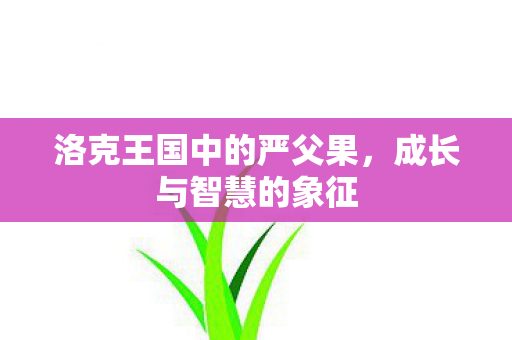 洛克王国中的严父果,成长与智慧的象征 洛克王国中的严父果,成长与智慧的象征