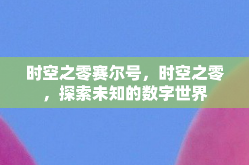 时空之零赛尔号,时空之零,探索未知的数字世界 时空之零赛尔号,时空之零,探索未知的数字世界