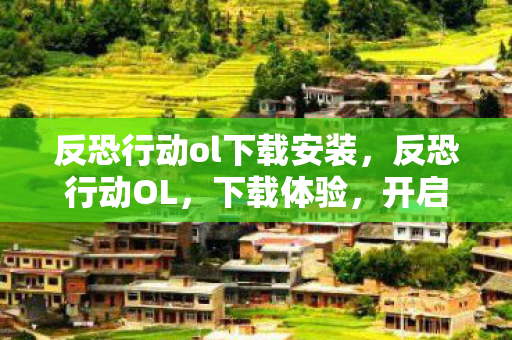 反恐行动ol下载安装,反恐行动OL,下载体验,开启你的反恐之旅 反恐行动ol下载安装,反恐行动OL,下载体验,开启你的反恐之旅