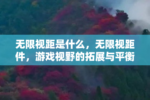 无限视距是什么,无限视距件,游戏视野的拓展与平衡的挑战 无限视距是什么,无限视距件,游戏视野的拓展与平衡的挑战