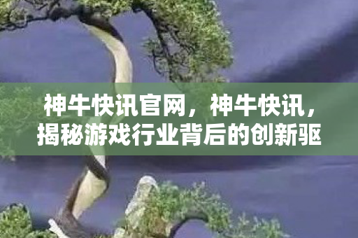 神牛快讯官网,神牛快讯,揭秘游戏行业背后的创新驱动力 神牛快讯官网,神牛快讯,揭秘游戏行业背后的创新驱动力