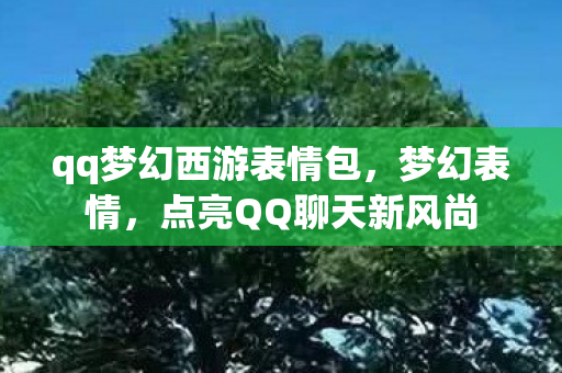 qq梦幻西游表情包,梦幻表情,点亮QQ聊天新风尚 qq梦幻西游表情包,梦幻表情,点亮QQ聊天新风尚