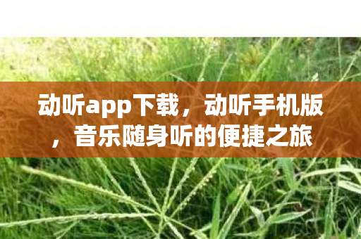 动听app下载,动听手机版,音乐随身听的便捷之旅 动听app下载,动听手机版,音乐随身听的便捷之旅