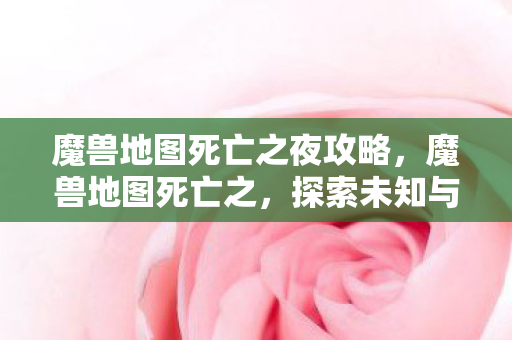 魔兽地图死亡之夜攻略,魔兽地图死亡之,探索未知与恐惧的深渊 魔兽地图死亡之夜攻略,魔兽地图死亡之,探索未知与恐惧的深渊