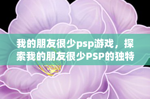 我的朋友很少psp游戏,探索我的朋友很少PSP的独特魅力 我的朋友很少psp游戏,探索我的朋友很少PSP的独特魅力
