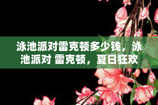 泳池派对雷克顿多少钱,泳池派对 雷克顿,夏日狂欢的绝佳选择 泳池派对雷克顿多少钱,泳池派对 雷克顿,夏日狂欢的绝佳选择