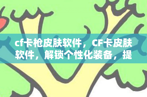 cf卡枪皮肤软件,CF卡皮肤软件,解锁个性化装备,提升游戏体验 cf卡枪皮肤软件,CF卡皮肤软件,解锁个性化装备,提升游戏体验