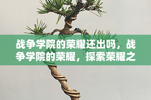 战争学院的荣耀还出吗,战争学院的荣耀,探索荣耀之路,共赴荣耀盛宴 战争学院的荣耀还出吗,战争学院的荣耀,探索荣耀之路,共赴荣耀盛宴