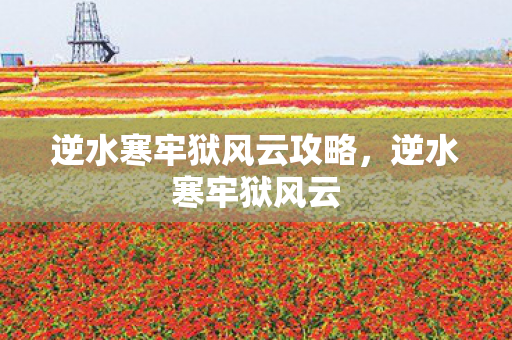 逆水寒牢狱风云攻略,逆水寒牢狱风云 逆水寒牢狱风云攻略,逆水寒牢狱风云