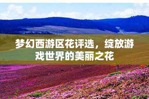 梦幻西游区花评选,绽放游戏世界的美丽之花 梦幻西游区花评选,绽放游戏世界的美丽之花