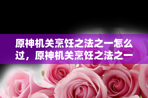 原神机关烹饪之法之一怎么过,原神机关烹饪之法之一,解锁隐藏食谱与食材的奥秘 原神机关烹饪之法之一怎么过,原神机关烹饪之法之一,解锁隐藏食谱与食材的奥秘