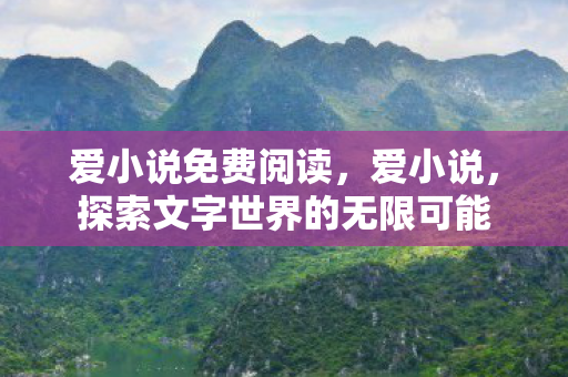 爱小说免费阅读,爱小说,探索文字世界的无限可能 爱小说免费阅读,爱小说,探索文字世界的无限可能