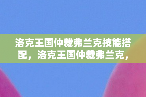 洛克王国仲裁弗兰克技能搭配,洛克王国仲裁弗兰克,正义与力量的化身 洛克王国仲裁弗兰克技能搭配,洛克王国仲裁弗兰克,正义与力量的化身