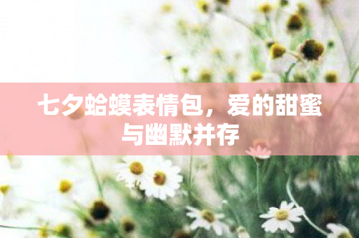 七夕蛤蟆表情包,爱的甜蜜与幽默并存 七夕蛤蟆表情包,爱的甜蜜与幽默并存