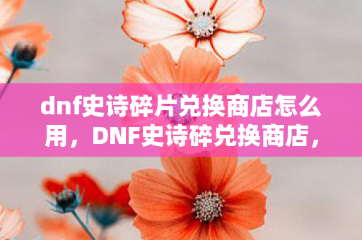 dnf史诗碎片兑换商店怎么用,DNF史诗碎兑换商店,打造你的专属神器 dnf史诗碎片兑换商店怎么用,DNF史诗碎兑换商店,打造你的专属神器