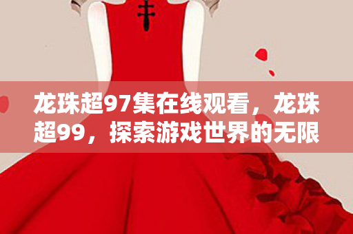 龙珠超97集在线观看,龙珠超99,探索游戏世界的无限可能 龙珠超97集在线观看,龙珠超99,探索游戏世界的无限可能