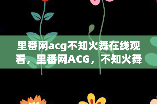 里番网acg不知火舞在线观看,里番网ACG,不知火舞的绮丽幻想 里番网acg不知火舞在线观看,里番网ACG,不知火舞的绮丽幻想