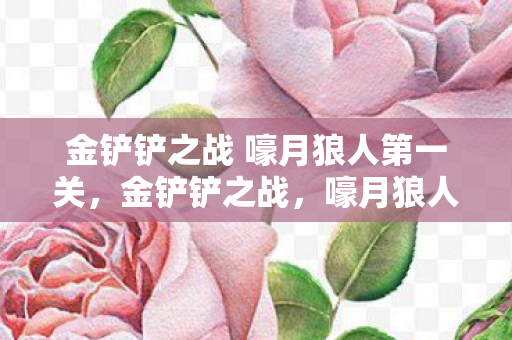 金铲铲之战 嚎月狼人第一关，金铲铲之战，嚎月狼人第一关攻略