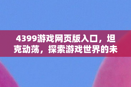 4399游戏网页版入口,坦克动荡,探索游戏世界的未知与挑战 4399游戏网页版入口,坦克动荡,探索游戏世界的未知与挑战