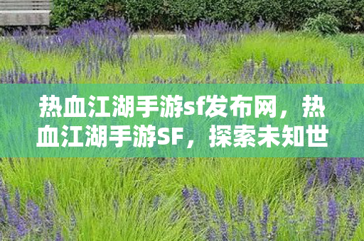 热血江湖手游sf发布网,热血江湖手游SF,探索未知世界的奇妙之旅 热血江湖手游sf发布网,热血江湖手游SF,探索未知世界的奇妙之旅