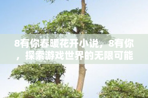 8有你春暖花开小说,8有你,探索游戏世界的无限可能 8有你春暖花开小说,8有你,探索游戏世界的无限可能