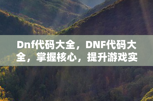 Dnf代码大全,DNF代码大全,掌握核心,提升游戏实力 Dnf代码大全,DNF代码大全,掌握核心,提升游戏实力