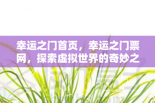 幸运之门首页,幸运之门票网,探索虚拟世界的奇妙之旅 幸运之门首页,幸运之门票网,探索虚拟世界的奇妙之旅