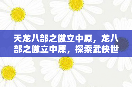 天龙八部之傲立中原，龙八部之傲立中原，探索武侠世界的独特魅力