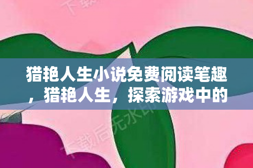 猎艳人生小说免费阅读笔趣,猎艳人生,探索游戏中的浪漫与奇遇 猎艳人生小说免费阅读笔趣,猎艳人生,探索游戏中的浪漫与奇遇