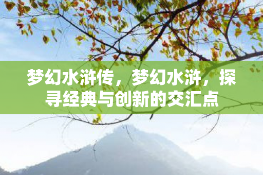梦幻水浒传,梦幻水浒,探寻经典与创新的交汇点 梦幻水浒传,梦幻水浒,探寻经典与创新的交汇点