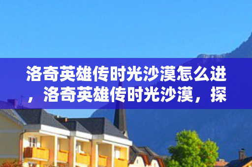 洛奇英雄传时光沙漠怎么进,洛奇英雄传时光沙漠,探索未知世界的奇幻之旅 洛奇英雄传时光沙漠怎么进,洛奇英雄传时光沙漠,探索未知世界的奇幻之旅
