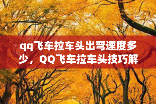 qq飞车拉车头出弯速度多少,QQ飞车拉车头技巧解析 qq飞车拉车头出弯速度多少,QQ飞车拉车头技巧解析