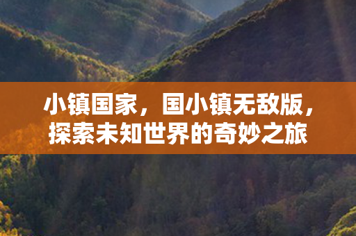 小镇国家,国小镇无敌版,探索未知世界的奇妙之旅 小镇国家,国小镇无敌版,探索未知世界的奇妙之旅