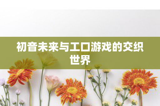 初音未来与工口游戏的交织世界