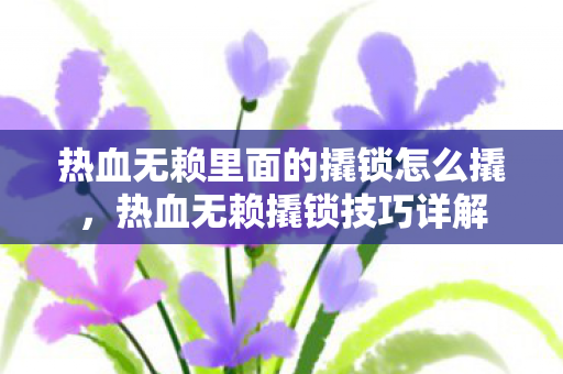 热血无赖里面的撬锁怎么撬,热血无赖撬锁技巧详解 热血无赖里面的撬锁怎么撬,热血无赖撬锁技巧详解