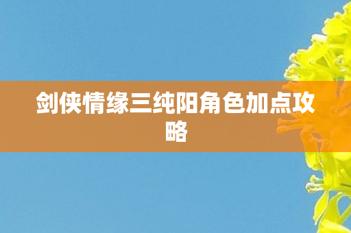 剑侠情缘三纯阳角色加点攻略 剑侠情缘三纯阳角色加点攻略