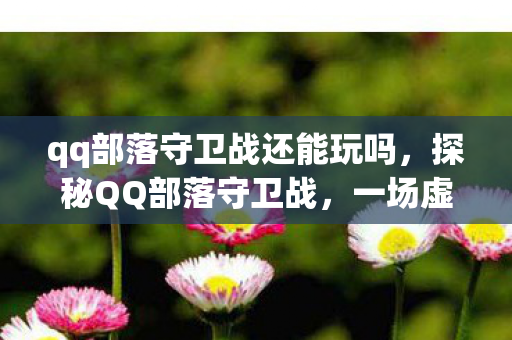 qq部落守卫战还能玩吗，探秘QQ部落守卫战，一场虚拟世界的冒险之旅