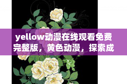 yellow动漫在线观看免费完整版,黄色动漫,探索成人世界的奇幻之旅 yellow动漫在线观看免费完整版,黄色动漫,探索成人世界的奇幻之旅