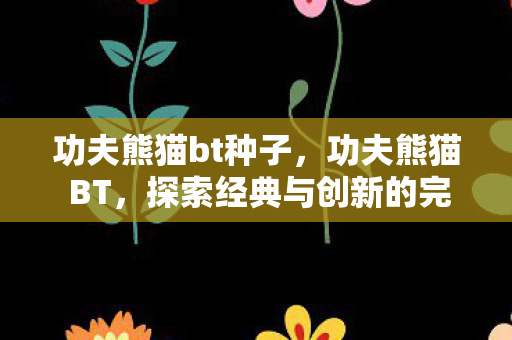 功夫熊猫bt种子,功夫熊猫 BT,探索经典与创新的完美结合 功夫熊猫bt种子,功夫熊猫 BT,探索经典与创新的完美结合