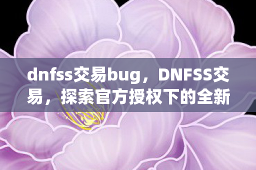 dnfss交易bug,DNFSS交易,探索官方授权下的全新游戏体验 dnfss交易bug,DNFSS交易,探索官方授权下的全新游戏体验