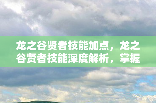 龙之谷贤者技能加点，龙之谷贤者技能深度解析，掌握核心，成就非凡战斗
