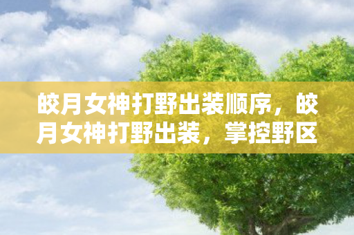 皎月女神打野出装顺序,皎月女神打野出装,掌控野区的秘密 皎月女神打野出装顺序,皎月女神打野出装,掌控野区的秘密