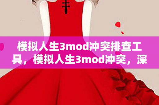 模拟人生3mod冲突排查工具,模拟人生3mod冲突,深度解析与解决策略 模拟人生3mod冲突排查工具,模拟人生3mod冲突,深度解析与解决策略