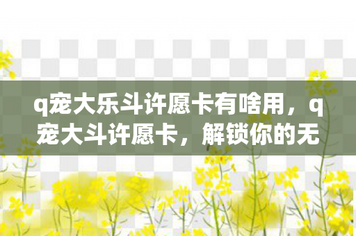 q宠大乐斗许愿卡有啥用,q宠大斗许愿卡,解锁你的无限可能 q宠大乐斗许愿卡有啥用,q宠大斗许愿卡,解锁你的无限可能