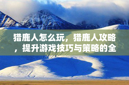 猎鹿人怎么玩,猎鹿人攻略,提升游戏技巧与策略的全面指南 猎鹿人怎么玩,猎鹿人攻略,提升游戏技巧与策略的全面指南