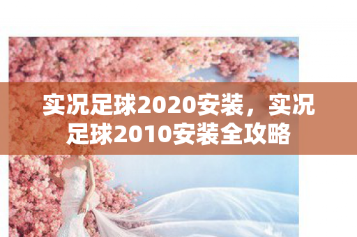 实况足球2020安装,实况足球2010安装全攻略 实况足球2020安装,实况足球2010安装全攻略