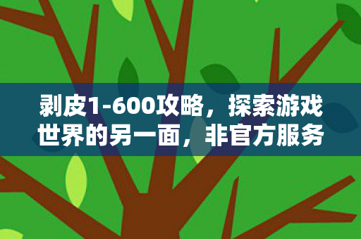 剥皮1-600攻略,探索游戏世界的另一面,非官方服务器的独特魅力 剥皮1-600攻略,探索游戏世界的另一面,非官方服务器的独特魅力